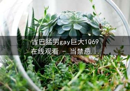 古巴猛男gay巨大1069在线观看 - 当禁忌之恋遇上国家机密,谁能全身而退?