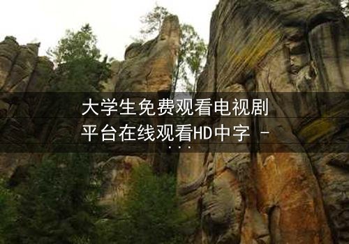 大学生免费观看电视剧平台在线观看HD中字 - 当青春遇上无法抗拒的诱惑