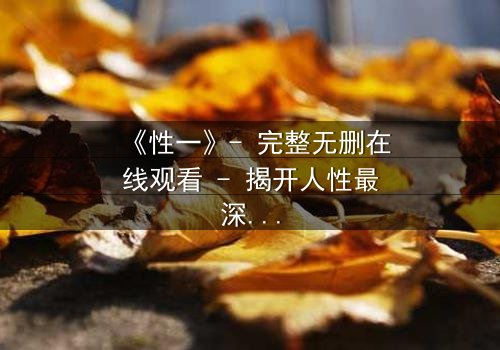 《性一》- 完整无删在线观看 - 揭开人性最深层的秘密
