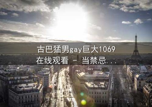 古巴猛男gay巨大1069在线观看 - 当禁忌之恋遇上革命风暴,谁能挣脱命运的枷锁?