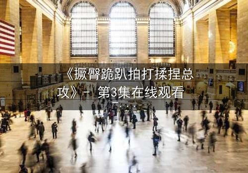 《撅臀跪趴拍打揉捏总攻》- 第3集在线观看 - 一场禁忌的复仇游戏即将引爆