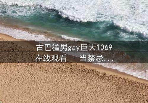 古巴猛男gay巨大1069在线观看 - 当禁忌之恋遇上国家使命,谁能全身而退?
