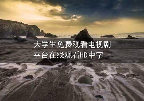 大学生免费观看电视剧平台在线观看HD中字 - 青春与现实的激烈碰撞,你敢直面真相吗?