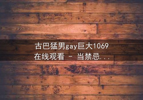 古巴猛男gay巨大1069在线观看 - 当禁忌之恋遇上国家机密,谁能全身而退?