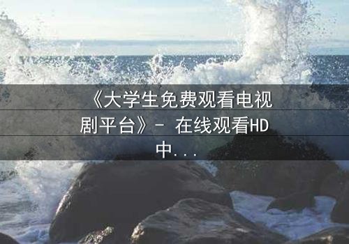 《大学生免费观看电视剧平台》- 在线观看HD中字完整无删 - 第8集剧情引爆校园风暴