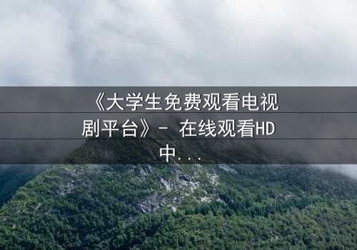 《大学生免费观看电视剧平台》- 在线观看HD中字完整无删影视大全第3集 - 青春与现实的激烈碰撞