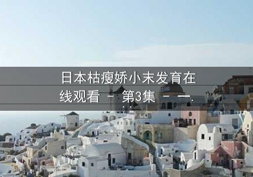 日本枯瘦娇小末发育在线观看 - 第3集 - 一个隐藏的真相即将揭晓