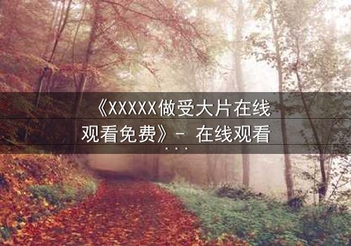 《XXXXX做受大片在线观看免费》- 在线观看 - 第3集