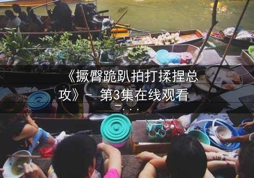 《撅臀跪趴拍打揉捏总攻》- 第3集在线观看 - 一场禁忌的复仇游戏即将引爆!